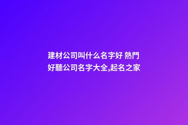 建材公司叫什么名字好 熱門好聽公司名字大全,起名之家